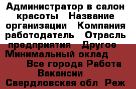 Администратор в салон красоты › Название организации ­ Компания-работодатель › Отрасль предприятия ­ Другое › Минимальный оклад ­ 25 000 - Все города Работа » Вакансии   . Свердловская обл.,Реж г.